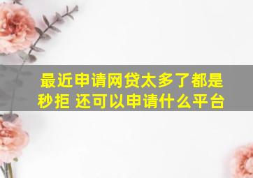 最近申请网贷太多了都是秒拒 还可以申请什么平台